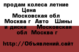 продам колеса летние. › Цена ­ 4 500 - Московская обл., Москва г. Авто » Шины и диски   . Московская обл.,Москва г.